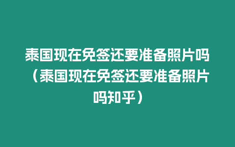 泰國(guó)現(xiàn)在免簽還要準(zhǔn)備照片嗎（泰國(guó)現(xiàn)在免簽還要準(zhǔn)備照片嗎知乎）