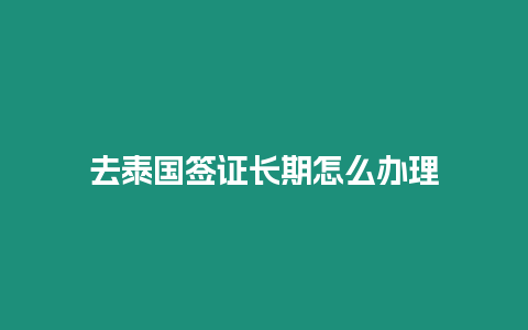 去泰國(guó)簽證長(zhǎng)期怎么辦理