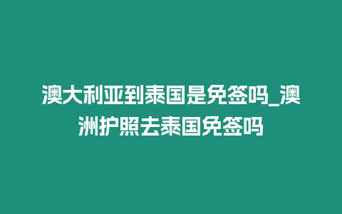 澳大利亞到泰國(guó)是免簽嗎_澳洲護(hù)照去泰國(guó)免簽嗎
