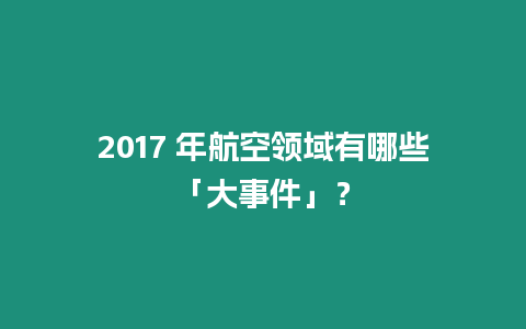 2017 年航空領(lǐng)域有哪些「大事件」？