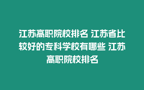 江蘇高職院校排名 江蘇省比較好的?？茖W校有哪些 江蘇高職院校排名