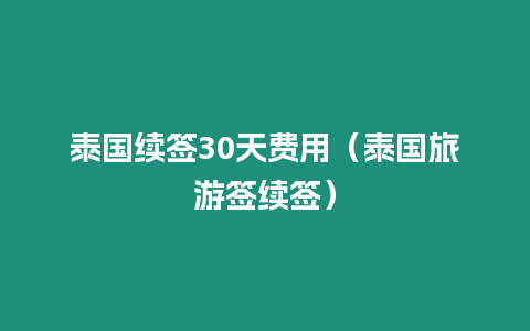 泰國續簽30天費用（泰國旅游簽續簽）