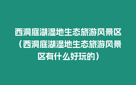 西洞庭湖濕地生態旅游風景區（西洞庭湖濕地生態旅游風景區有什么好玩的）