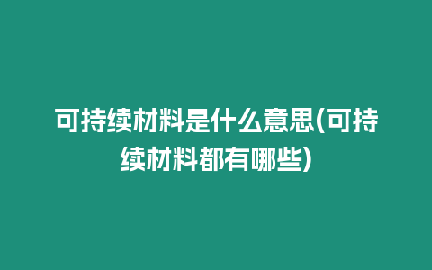 可持續(xù)材料是什么意思(可持續(xù)材料都有哪些)