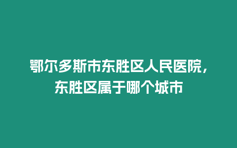 鄂爾多斯市東勝區(qū)人民醫(yī)院，東勝區(qū)屬于哪個(gè)城市