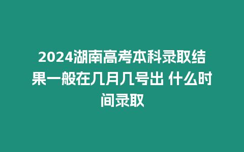 2024湖南高考本科錄取結果一般在幾月幾號出 什么時間錄取