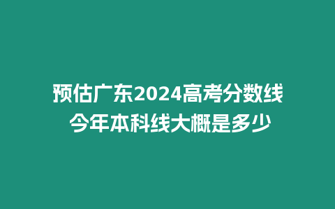 預(yù)估廣東2024高考分?jǐn)?shù)線 今年本科線大概是多少