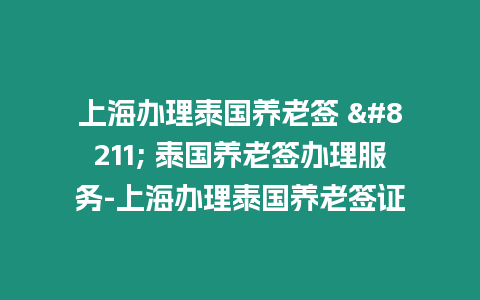 上海辦理泰國養老簽 – 泰國養老簽辦理服務-上海辦理泰國養老簽證
