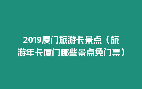 2019廈門旅游卡景點（旅游年卡廈門哪些景點免門票）