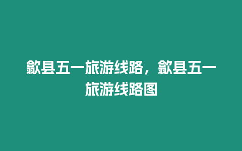 歙縣五一旅游線路，歙縣五一旅游線路圖