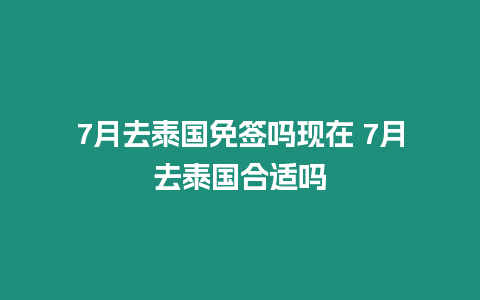 7月去泰國免簽嗎現在 7月去泰國合適嗎