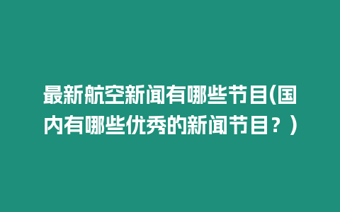 最新航空新聞有哪些節目(國內有哪些優秀的新聞節目？)