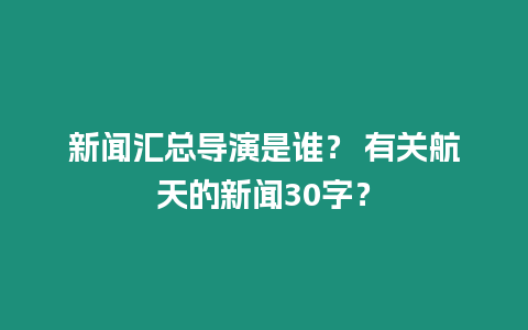 新聞匯總導演是誰？ 有關航天的新聞30字？