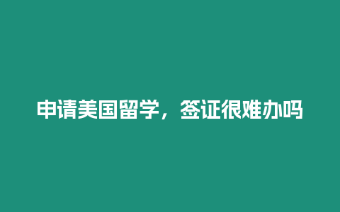 申請美國留學，簽證很難辦嗎