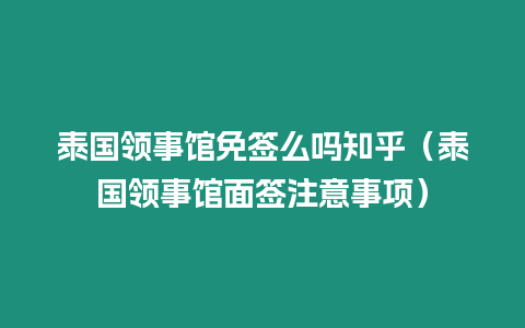 泰國領(lǐng)事館免簽么嗎知乎（泰國領(lǐng)事館面簽注意事項(xiàng)）