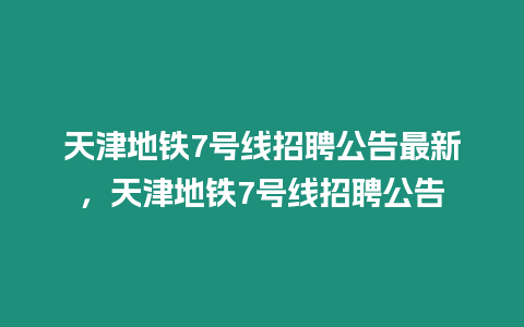 天津地鐵7號線招聘公告最新，天津地鐵7號線招聘公告