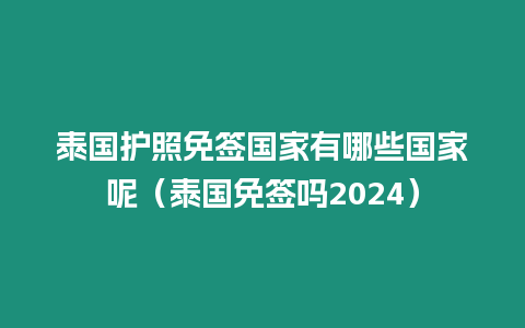 泰國(guó)護(hù)照免簽國(guó)家有哪些國(guó)家呢（泰國(guó)免簽嗎2024）
