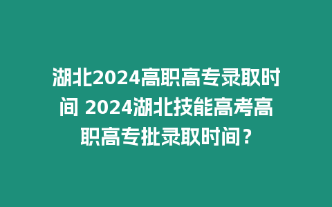 湖北2024高職高專錄取時間 2024湖北技能高考高職高專批錄取時間？