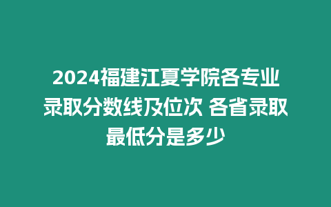 2024福建江夏學院各專業錄取分數線及位次 各省錄取最低分是多少