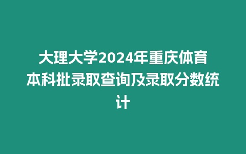 大理大學(xué)2024年重慶體育本科批錄取查詢及錄取分?jǐn)?shù)統(tǒng)計(jì)