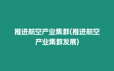 推進航空產業集群(推進航空產業集群發展)