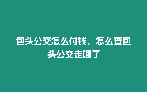 包頭公交怎么付錢，怎么查包頭公交走哪了