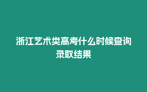 浙江藝術(shù)類高考什么時候查詢錄取結(jié)果