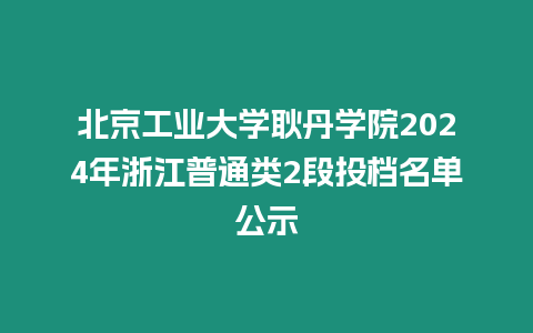 北京工業(yè)大學(xué)耿丹學(xué)院2024年浙江普通類2段投檔名單公示