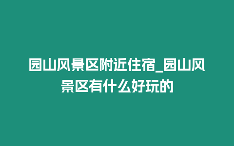 園山風(fēng)景區(qū)附近住宿_園山風(fēng)景區(qū)有什么好玩的