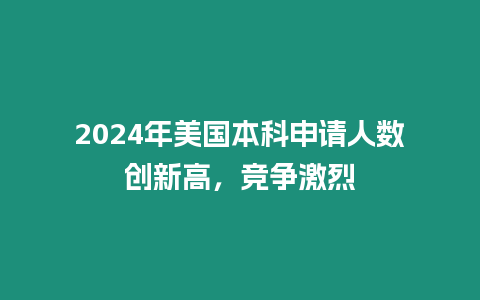 2024年美國本科申請人數創新高，競爭激烈