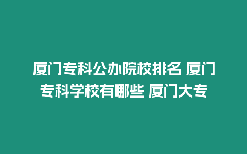 廈門專科公辦院校排名 廈門?？茖W(xué)校有哪些 廈門大專
