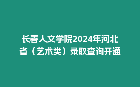 長春人文學(xué)院2024年河北省（藝術(shù)類）錄取查詢開通