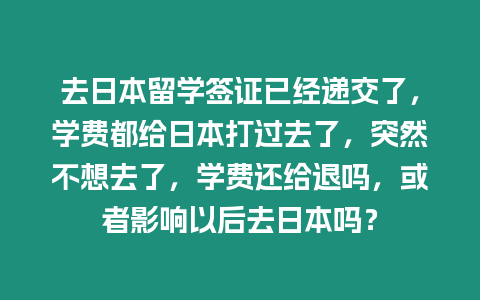 去日本留學簽證已經遞交了，學費都給日本打過去了，突然不想去了，學費還給退嗎，或者影響以后去日本嗎？