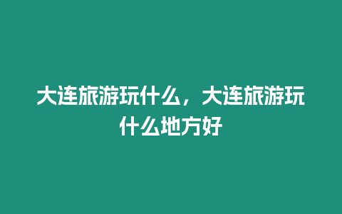 大連旅游玩什么，大連旅游玩什么地方好