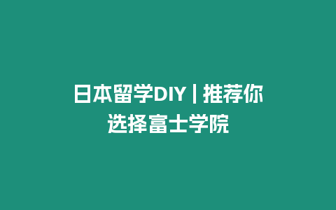 日本留學(xué)DIY | 推薦你選擇富士學(xué)院