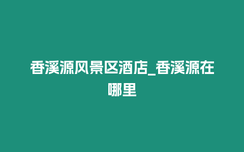 香溪源風景區酒店_香溪源在哪里