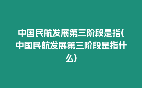 中國民航發展第三階段是指(中國民航發展第三階段是指什么)