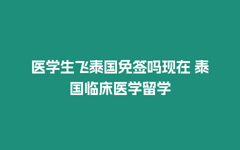 醫(yī)學(xué)生飛泰國(guó)免簽嗎現(xiàn)在 泰國(guó)臨床醫(yī)學(xué)留學(xué)