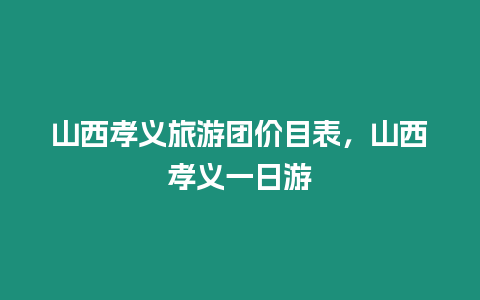 山西孝義旅游團價目表，山西孝義一日游