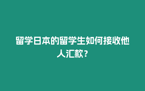 留學(xué)日本的留學(xué)生如何接收他人匯款？