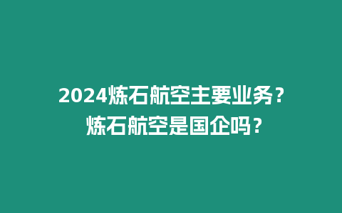 2024煉石航空主要業(yè)務(wù)？ 煉石航空是國(guó)企嗎？