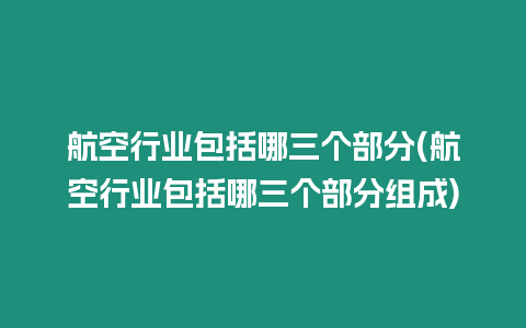 航空行業(yè)包括哪三個(gè)部分(航空行業(yè)包括哪三個(gè)部分組成)