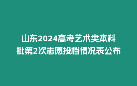 山東2024高考藝術(shù)類本科批第2次志愿投檔情況表公布