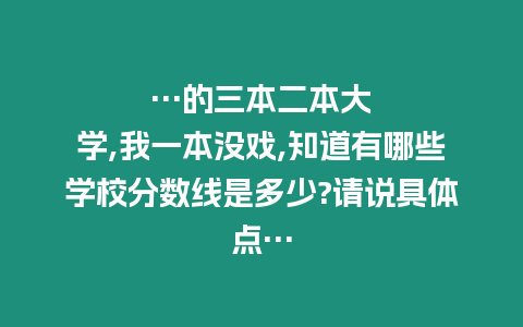 …的三本二本大學(xué),我一本沒戲,知道有哪些學(xué)校分數(shù)線是多少?請說具體點…