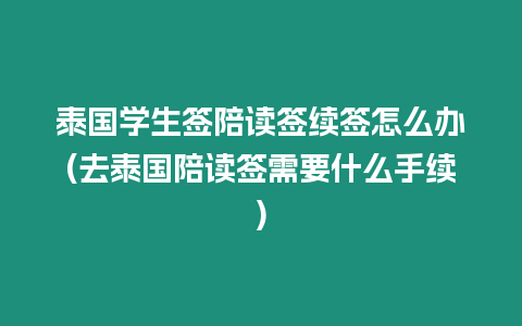 泰國學生簽陪讀簽續簽怎么辦(去泰國陪讀簽需要什么手續)