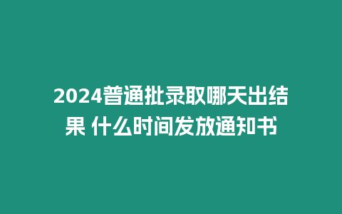 2024普通批錄取哪天出結果 什么時間發放通知書