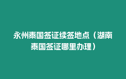永州泰國簽證續(xù)簽地點(diǎn)（湖南泰國簽證哪里辦理）