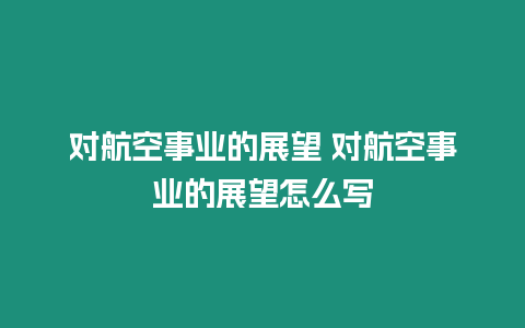 對航空事業的展望 對航空事業的展望怎么寫