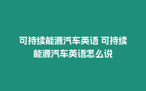 可持續(xù)能源汽車英語 可持續(xù)能源汽車英語怎么說