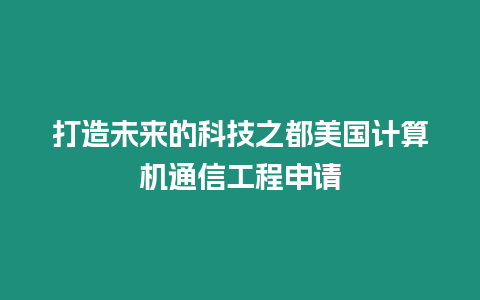 打造未來的科技之都美國計算機通信工程申請